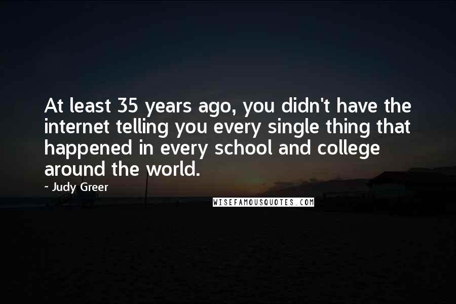 Judy Greer Quotes: At least 35 years ago, you didn't have the internet telling you every single thing that happened in every school and college around the world.