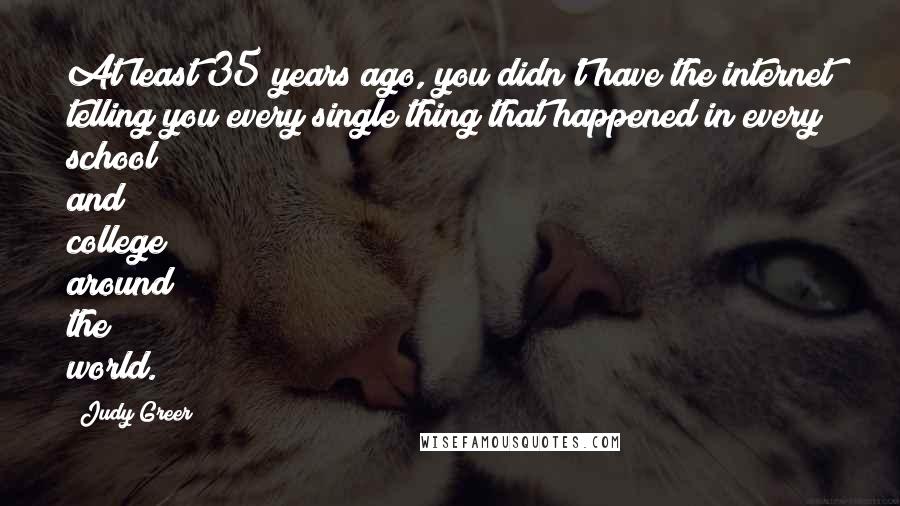 Judy Greer Quotes: At least 35 years ago, you didn't have the internet telling you every single thing that happened in every school and college around the world.