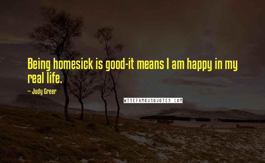 Judy Greer Quotes: Being homesick is good-it means I am happy in my real life.