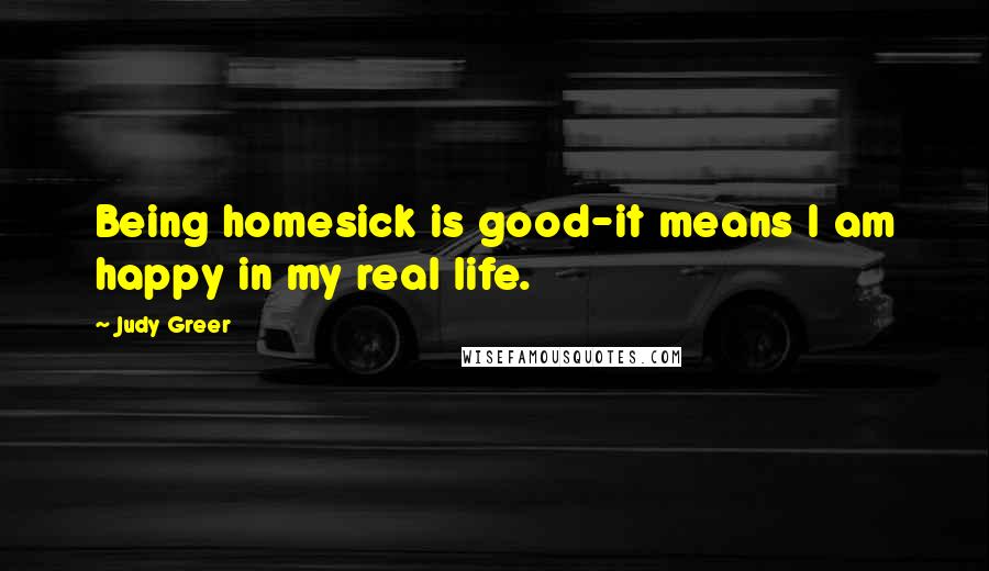 Judy Greer Quotes: Being homesick is good-it means I am happy in my real life.