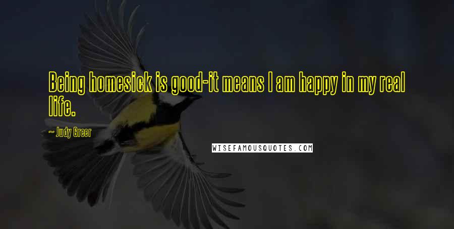 Judy Greer Quotes: Being homesick is good-it means I am happy in my real life.