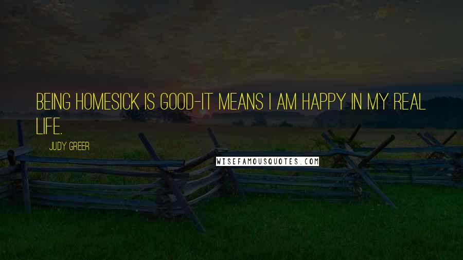 Judy Greer Quotes: Being homesick is good-it means I am happy in my real life.