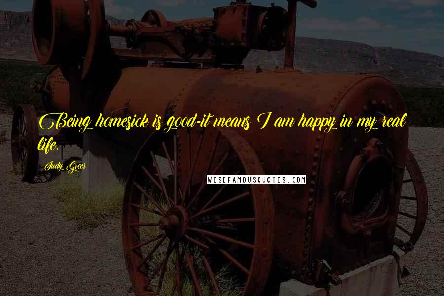 Judy Greer Quotes: Being homesick is good-it means I am happy in my real life.