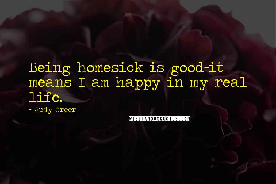 Judy Greer Quotes: Being homesick is good-it means I am happy in my real life.