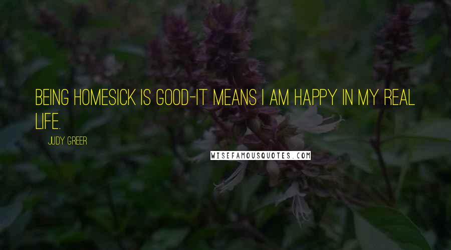 Judy Greer Quotes: Being homesick is good-it means I am happy in my real life.