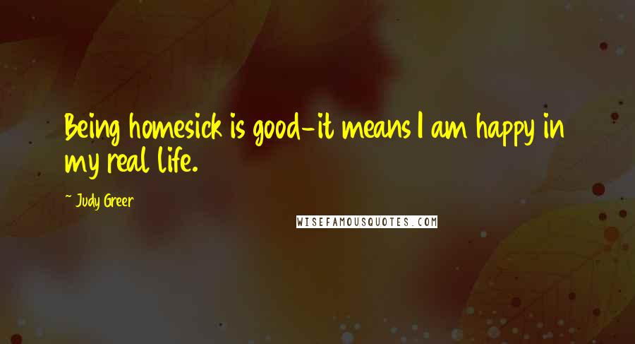 Judy Greer Quotes: Being homesick is good-it means I am happy in my real life.