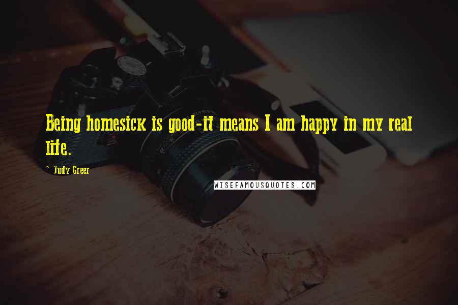 Judy Greer Quotes: Being homesick is good-it means I am happy in my real life.