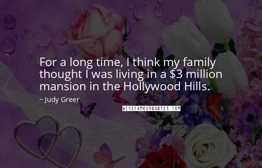 Judy Greer Quotes: For a long time, I think my family thought I was living in a $3 million mansion in the Hollywood Hills.