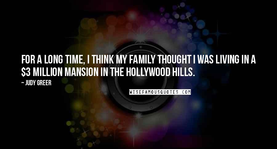 Judy Greer Quotes: For a long time, I think my family thought I was living in a $3 million mansion in the Hollywood Hills.