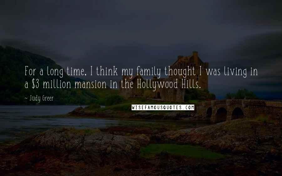 Judy Greer Quotes: For a long time, I think my family thought I was living in a $3 million mansion in the Hollywood Hills.