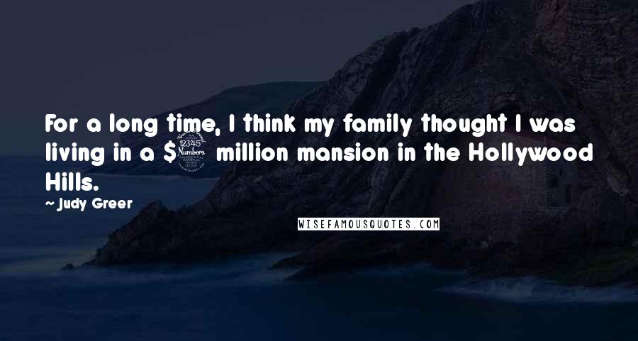 Judy Greer Quotes: For a long time, I think my family thought I was living in a $3 million mansion in the Hollywood Hills.