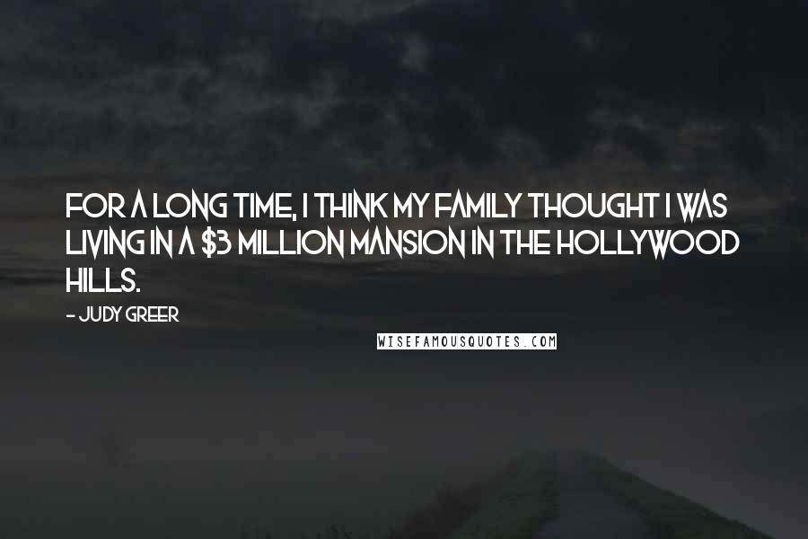 Judy Greer Quotes: For a long time, I think my family thought I was living in a $3 million mansion in the Hollywood Hills.