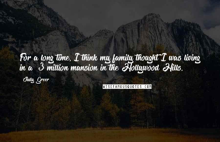 Judy Greer Quotes: For a long time, I think my family thought I was living in a $3 million mansion in the Hollywood Hills.