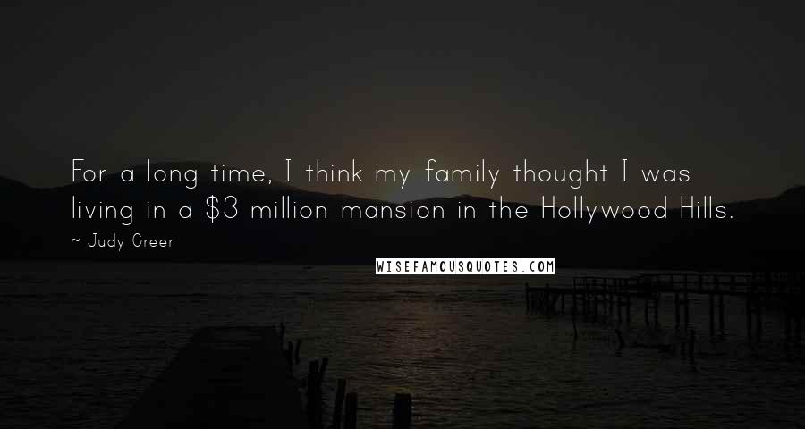 Judy Greer Quotes: For a long time, I think my family thought I was living in a $3 million mansion in the Hollywood Hills.