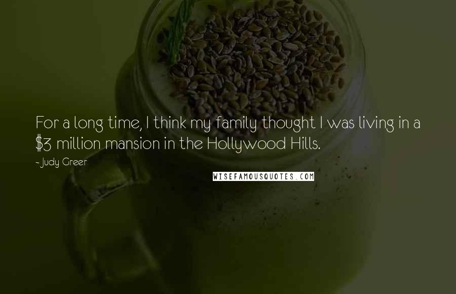Judy Greer Quotes: For a long time, I think my family thought I was living in a $3 million mansion in the Hollywood Hills.