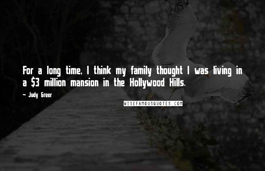 Judy Greer Quotes: For a long time, I think my family thought I was living in a $3 million mansion in the Hollywood Hills.