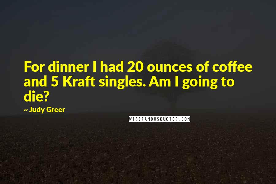 Judy Greer Quotes: For dinner I had 20 ounces of coffee and 5 Kraft singles. Am I going to die?