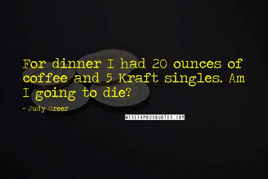 Judy Greer Quotes: For dinner I had 20 ounces of coffee and 5 Kraft singles. Am I going to die?