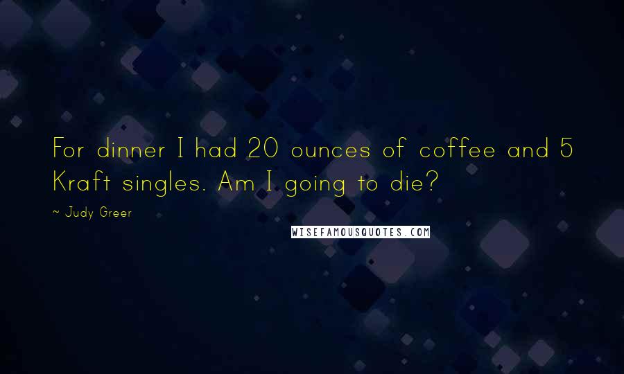 Judy Greer Quotes: For dinner I had 20 ounces of coffee and 5 Kraft singles. Am I going to die?