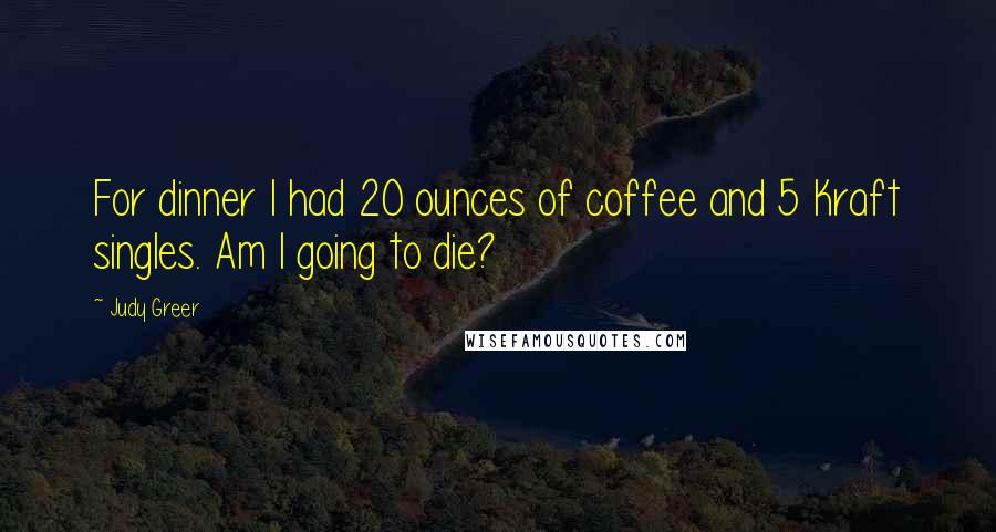 Judy Greer Quotes: For dinner I had 20 ounces of coffee and 5 Kraft singles. Am I going to die?