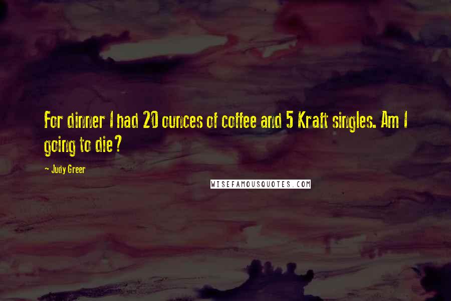 Judy Greer Quotes: For dinner I had 20 ounces of coffee and 5 Kraft singles. Am I going to die?