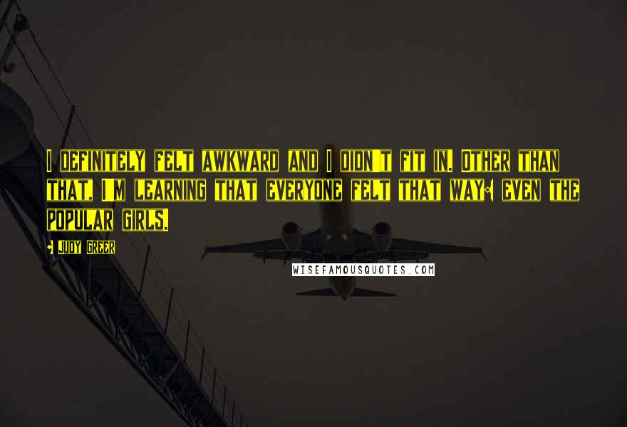 Judy Greer Quotes: I definitely felt awkward and I didn't fit in. Other than that, I'm learning that everyone felt that way: even the popular girls.