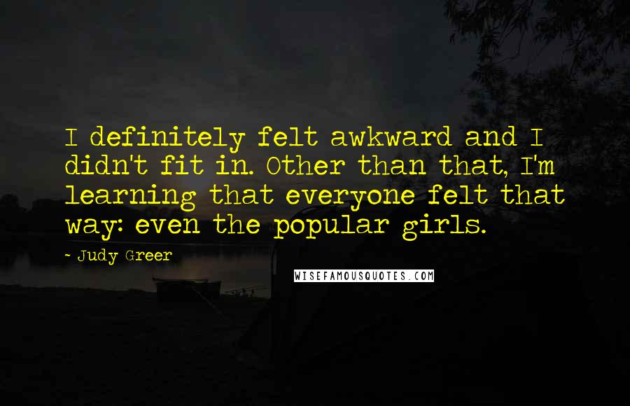 Judy Greer Quotes: I definitely felt awkward and I didn't fit in. Other than that, I'm learning that everyone felt that way: even the popular girls.