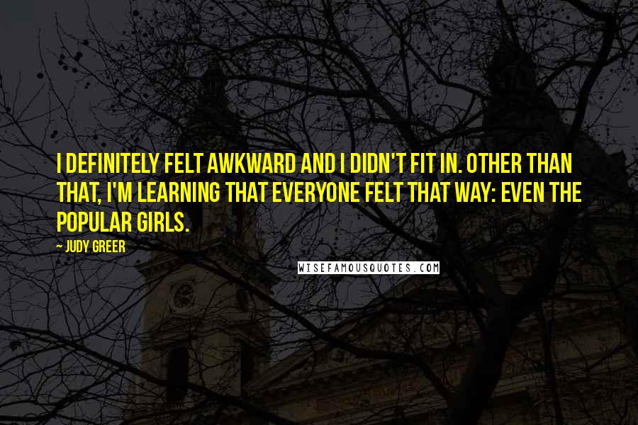 Judy Greer Quotes: I definitely felt awkward and I didn't fit in. Other than that, I'm learning that everyone felt that way: even the popular girls.