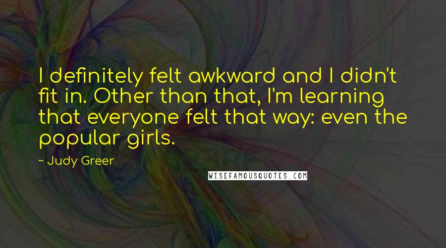 Judy Greer Quotes: I definitely felt awkward and I didn't fit in. Other than that, I'm learning that everyone felt that way: even the popular girls.