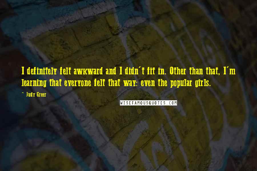 Judy Greer Quotes: I definitely felt awkward and I didn't fit in. Other than that, I'm learning that everyone felt that way: even the popular girls.