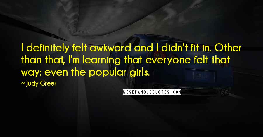 Judy Greer Quotes: I definitely felt awkward and I didn't fit in. Other than that, I'm learning that everyone felt that way: even the popular girls.