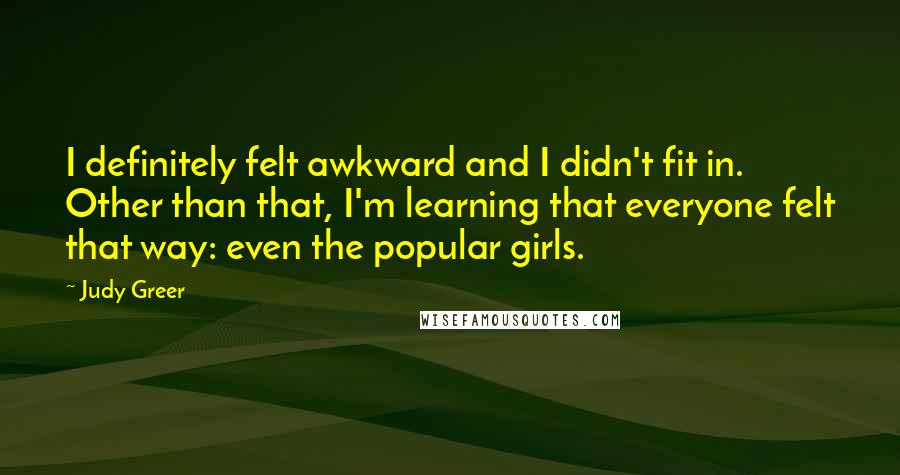 Judy Greer Quotes: I definitely felt awkward and I didn't fit in. Other than that, I'm learning that everyone felt that way: even the popular girls.