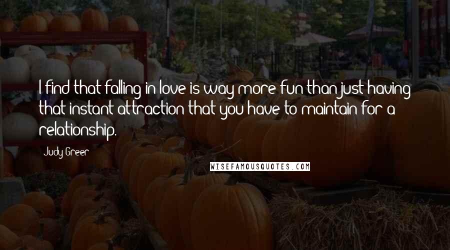 Judy Greer Quotes: I find that falling in love is way more fun than just having that instant attraction that you have to maintain for a relationship.