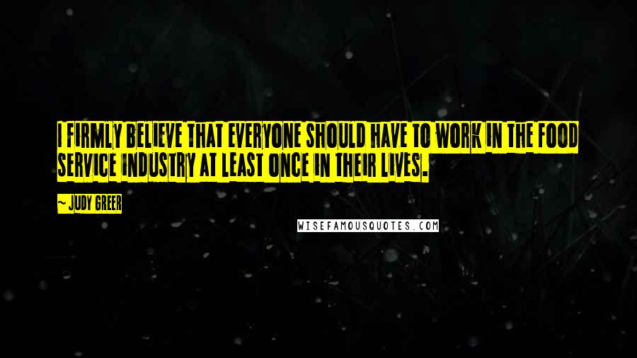 Judy Greer Quotes: I firmly believe that everyone should have to work in the food service industry at least once in their lives.