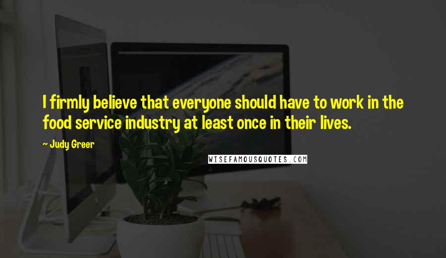 Judy Greer Quotes: I firmly believe that everyone should have to work in the food service industry at least once in their lives.