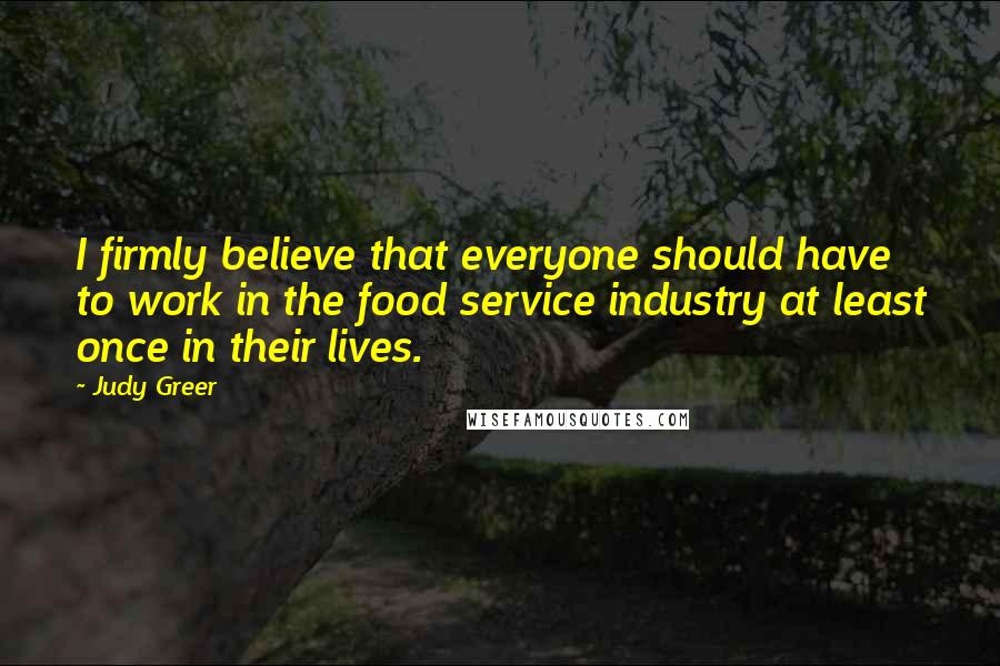 Judy Greer Quotes: I firmly believe that everyone should have to work in the food service industry at least once in their lives.