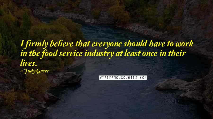 Judy Greer Quotes: I firmly believe that everyone should have to work in the food service industry at least once in their lives.