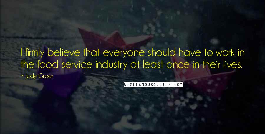 Judy Greer Quotes: I firmly believe that everyone should have to work in the food service industry at least once in their lives.