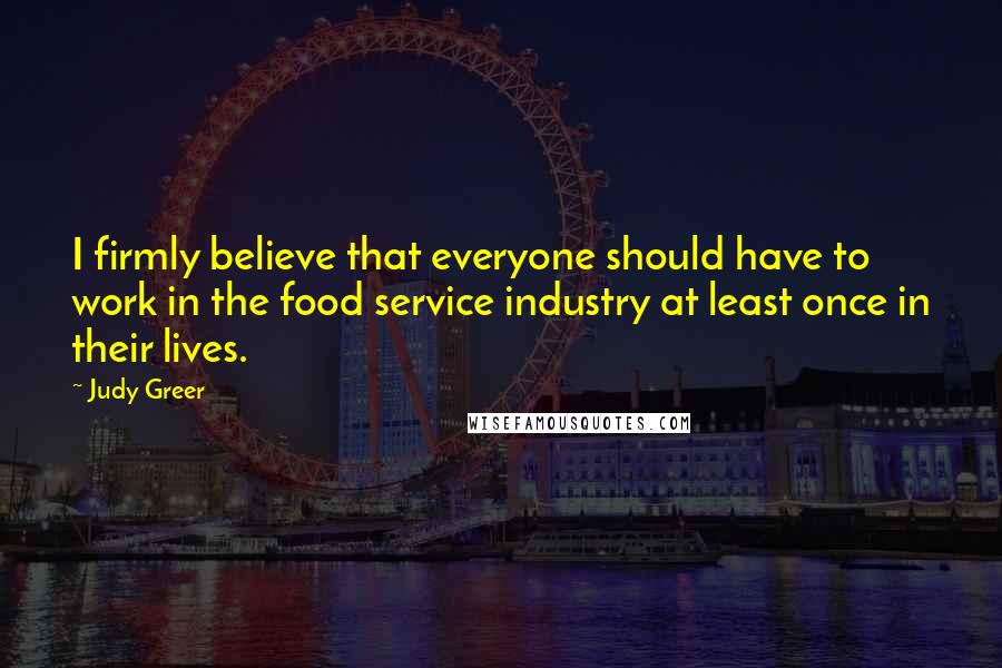 Judy Greer Quotes: I firmly believe that everyone should have to work in the food service industry at least once in their lives.