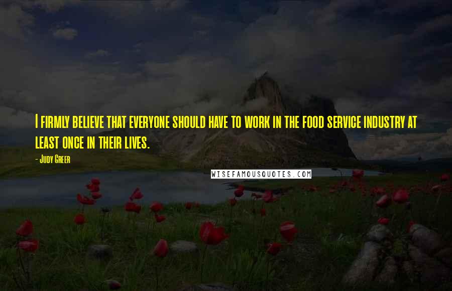 Judy Greer Quotes: I firmly believe that everyone should have to work in the food service industry at least once in their lives.