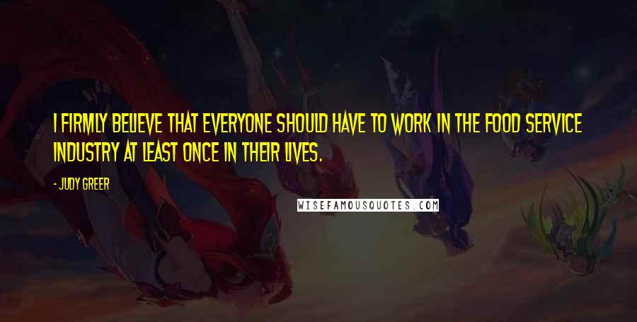 Judy Greer Quotes: I firmly believe that everyone should have to work in the food service industry at least once in their lives.