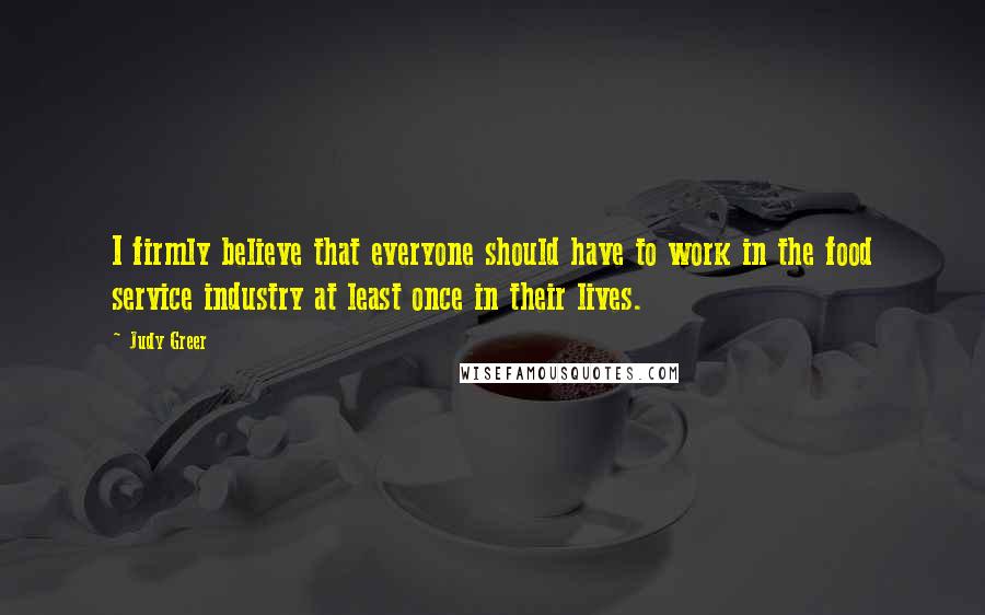 Judy Greer Quotes: I firmly believe that everyone should have to work in the food service industry at least once in their lives.