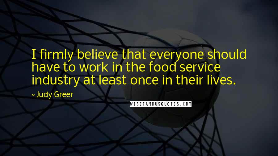 Judy Greer Quotes: I firmly believe that everyone should have to work in the food service industry at least once in their lives.