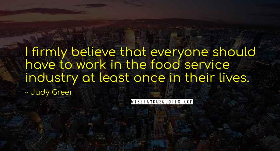 Judy Greer Quotes: I firmly believe that everyone should have to work in the food service industry at least once in their lives.