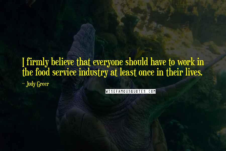 Judy Greer Quotes: I firmly believe that everyone should have to work in the food service industry at least once in their lives.