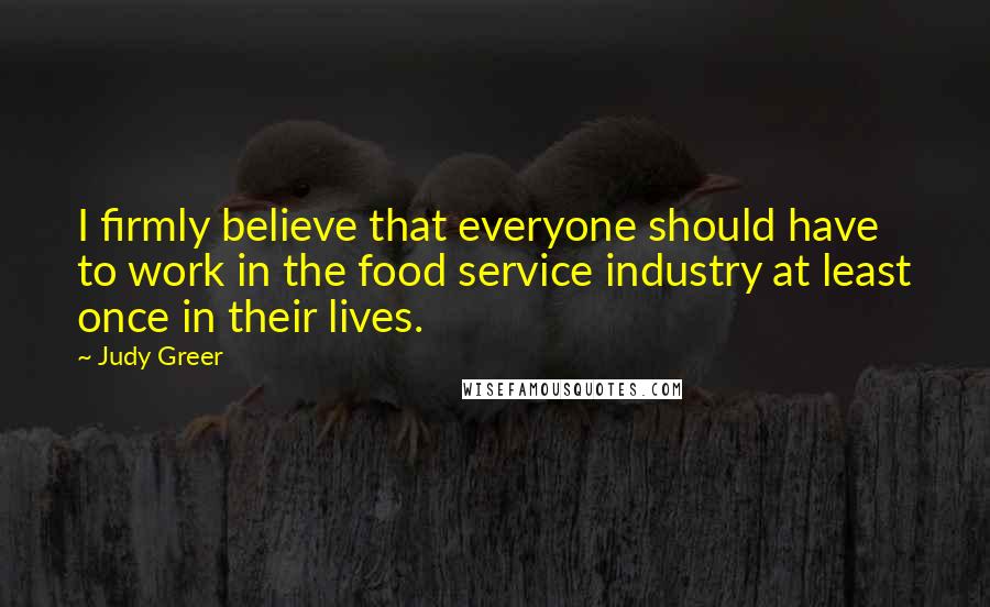 Judy Greer Quotes: I firmly believe that everyone should have to work in the food service industry at least once in their lives.