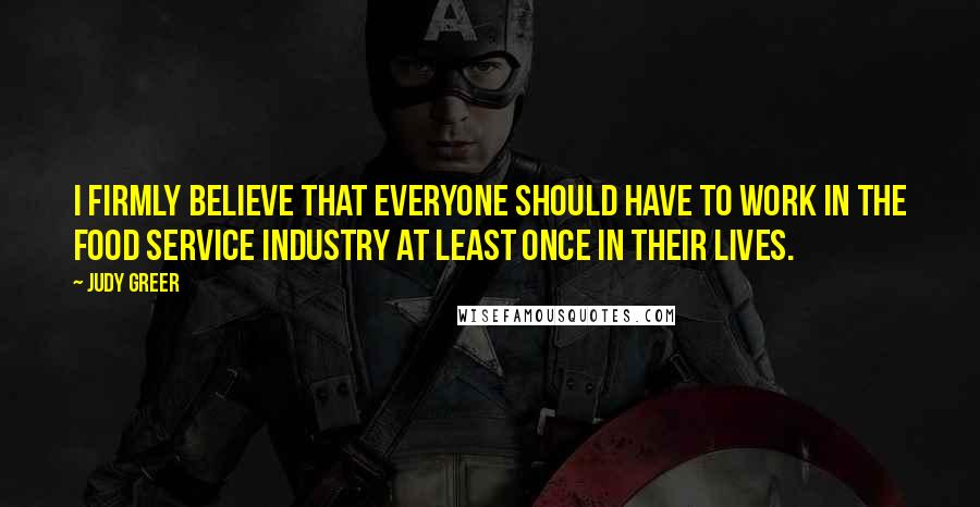 Judy Greer Quotes: I firmly believe that everyone should have to work in the food service industry at least once in their lives.