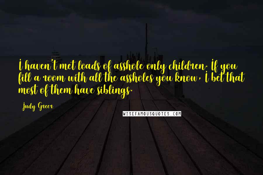 Judy Greer Quotes: I haven't met loads of asshole only children. If you fill a room with all the assholes you know, I bet that most of them have siblings.