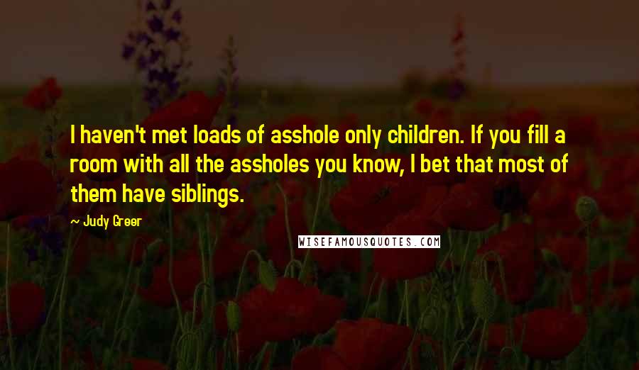 Judy Greer Quotes: I haven't met loads of asshole only children. If you fill a room with all the assholes you know, I bet that most of them have siblings.