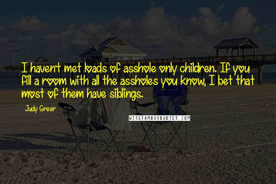 Judy Greer Quotes: I haven't met loads of asshole only children. If you fill a room with all the assholes you know, I bet that most of them have siblings.